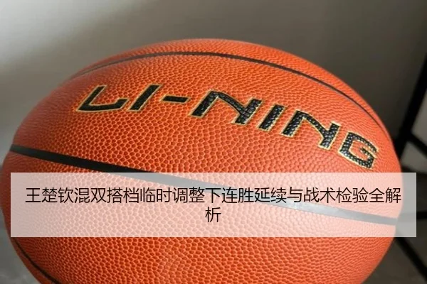 王楚钦混双搭档临时调整下连胜延续与战术检验全解析