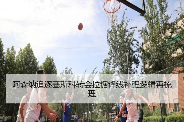 阿森纳追逐塞斯科转会拉锯锋线补强逻辑再梳理
