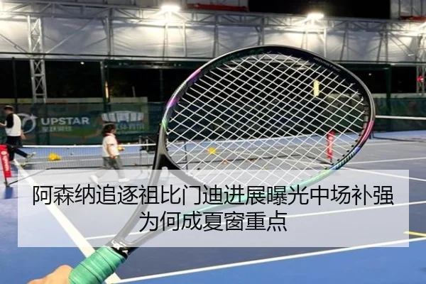 阿森纳追逐祖比门迪进展曝光中场补强为何成夏窗重点
