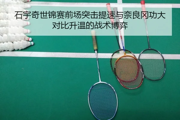 石宇奇世锦赛前场突击提速与奈良冈功大对比升温的战术博弈