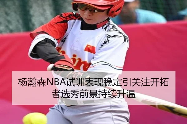 杨瀚森NBA试训表现稳定引关注开拓者选秀前景持续升温