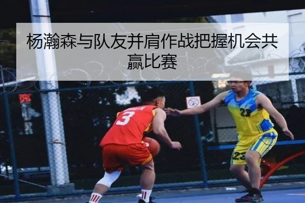杨瀚森与队友并肩作战把握机会共赢比赛